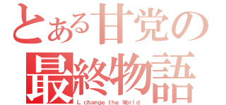 とある甘党の最終物語（Ｌ ｃｈａｎｇｅ ｔｈｅ Ｗｏｒｌｄ ）