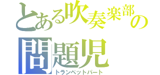 とある吹奏楽部の問題児（トランペットパート）