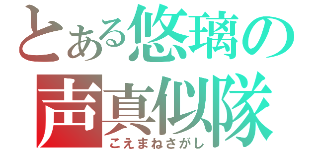 とある悠璃の声真似隊（こえまねさがし）