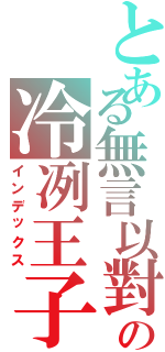 とある無言以對の冷冽王子（インデックス）