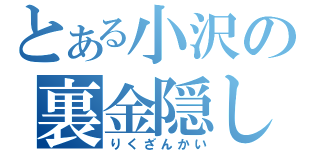 とある小沢の裏金隠し（りくざんかい）