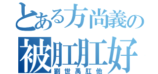 とある方尚義の被肛肛好（劉世禹肛他）