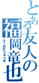 とある友人の福岡竜也（ふくおかりゅうや）