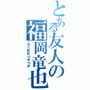 とある友人の福岡竜也（ふくおかりゅうや）