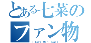 とある七菜のファン物語（Ｉ ｌｏｖｅ Ｍｏｒｉ Ｎａｎａ）