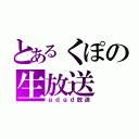 とあるくぽの生放送（ｇｄｇｄ放送）