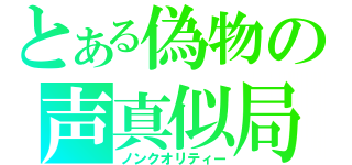 とある偽物の声真似局（ノンクオリティー）