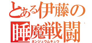 とある伊藤の睡魔戦闘（ネンジュウムキュウ）