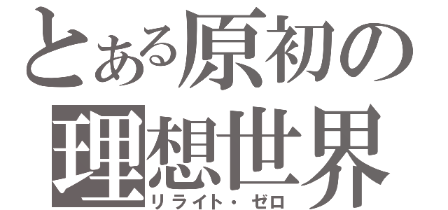 とある原初の理想世界（リライト・ゼロ）