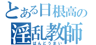 とある日根高の淫乱教師（ばんどうまい）