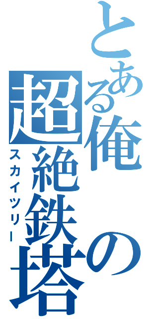 とある俺の超絶鉄塔（スカイツリー）