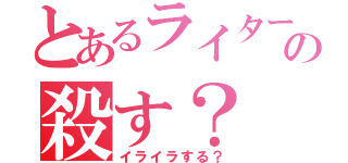 とあるライターの殺す？（イライラする？）