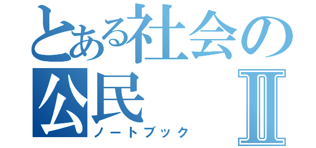 とある社会の公民Ⅱ（ノートブック）