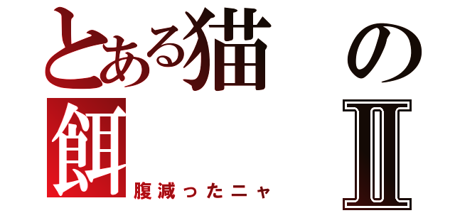とある猫の餌Ⅱ（腹減ったニャ）