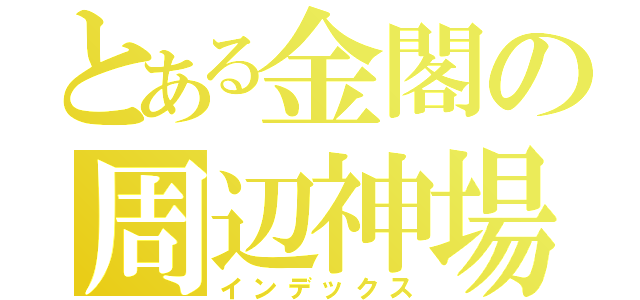 とある金閣の周辺神場所（インデックス）