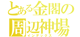 とある金閣の周辺神場所（インデックス）