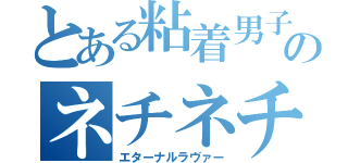 とある粘着男子のネチネチ（エターナルラヴァー）