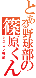 とある野球部の篠原くん（シスコン野郎）