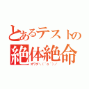 とあるテストの絶体絶命（オワタ＼（＾ｏ＾）／）