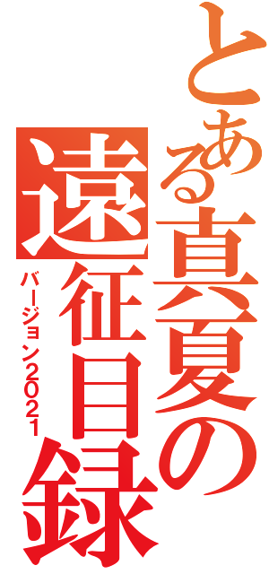 とある真夏の遠征目録（バージョン２０２１）