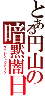 とある円山の暗黙闇日（ヴァレントゥアイン）