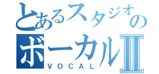 とあるスタジオのボーカルⅡ（ＶＯＣＡＬ）