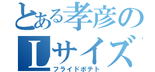 とある孝彦のＬサイズ（フライドポテト）