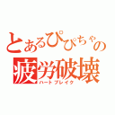 とあるぴぴちゃんの疲労破壊（ハートブレイク）