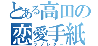 とある高田の恋愛手紙（ラブレター）