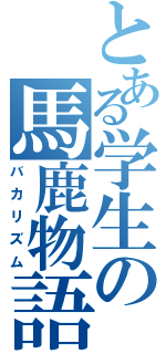 とある学生の馬鹿物語（バカリズム）