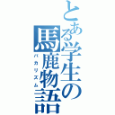 とある学生の馬鹿物語（バカリズム）