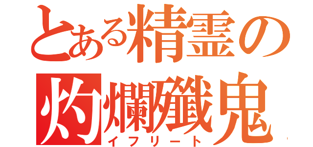 とある精霊の灼爛殲鬼（イフリート）