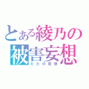 とある綾乃の被害妄想（ただの妄想）