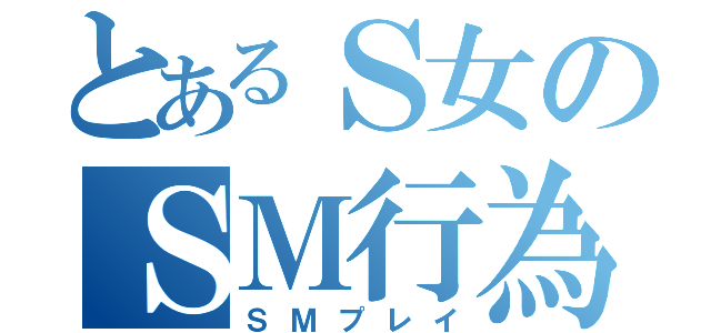 とあるＳ女のＳＭ行為（ＳＭプレイ）