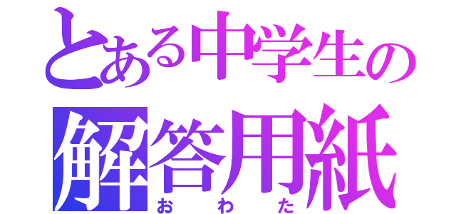 とある中学生の解答用紙（おわた）