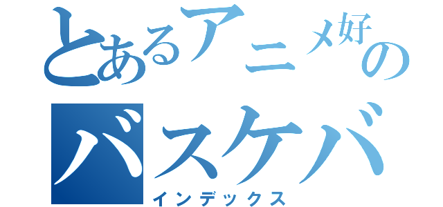 とあるアニメ好きのバスケバカ（インデックス）