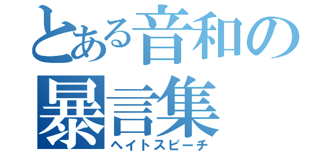 とある音和の暴言集（ヘイトスピーチ）