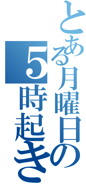 とある月曜日の５時起きの朝（）