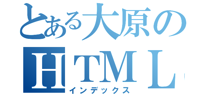 とある大原のＨＴＭＬ（インデックス）