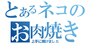 とあるネコのお肉焼き（上手に焼けました）