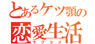 とあるケツ顎の恋愛生活（ラブコメ）