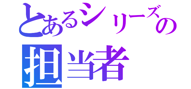 とあるシリーズの担当者（）