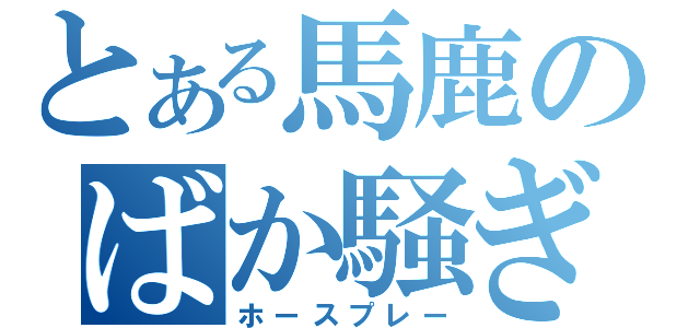 とある馬鹿のばか騒ぎ（ホースプレー）