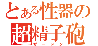 とある性器の超精子砲（ザーメン）