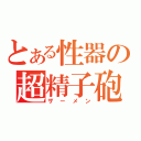 とある性器の超精子砲（ザーメン）