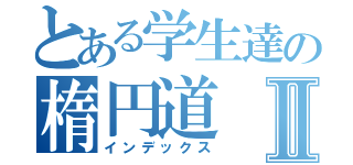 とある学生達の楕円道Ⅱ（インデックス）