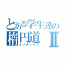 とある学生達の楕円道Ⅱ（インデックス）