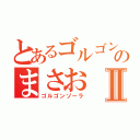 とあるゴルゴンゾーラのまさおⅡ（ゴルゴンゾーラ）