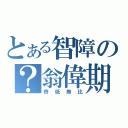 とある智障の？翁偉期（奇低無比）