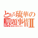 とある琉華の課題事情Ⅱ（夏休み終わるな）